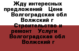 Жду интересных предложений › Цена ­ 100 - Волгоградская обл., Волжский г. Строительство и ремонт » Услуги   . Волгоградская обл.,Волжский г.